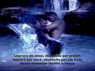 Loucura de amor, obsessão por prazer,
loucura por você, obsessão por um fruto
    desse momento inédito e louco.
 