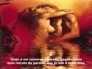 Viajo a um universo passado, vagabundeio
num retrato do paraíso que já não é mais meu.
 