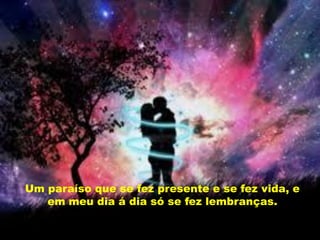 Um paraíso que se fez presente e se fez vida, e
   em meu dia á dia só se fez lembranças.
       Lembranças que me faz chorar.
 