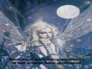 Querer morrer, querer viver, querer outrora e
 se fazer momento. Querer ou não querer!
 