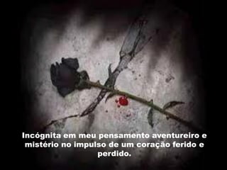 Incógnita em meu pensamento aventureiro e
 mistério no impulso de um coração ferido e
                  perdido.
 