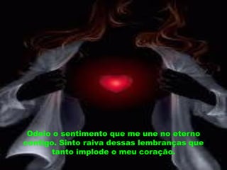 Odeio o sentimento que me une no eterno
contigo. Sinto raiva dessas lembranças que
       tanto implode o meu coração.
 