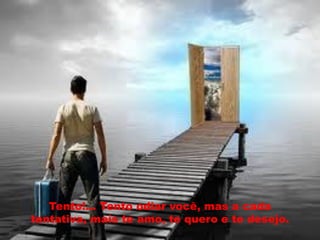 Tento!... Tento odiar você, mas a cada
tentativa, mais te amo, te quero e te desejo.
 