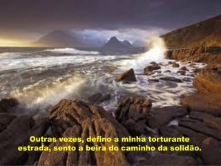 Outras vezes, defino a minha torturante
estrada, sento a beira do caminho da solidão.
 