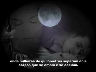 onde milhares de quilômetros separam dois
    corpos que se amam e se odeiam.
 