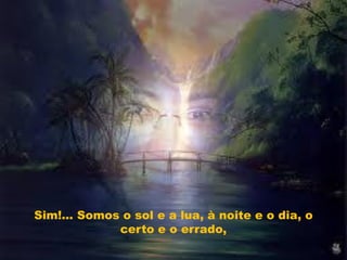 Sim!... Somos o sol e a lua, à noite e o dia, o
             certo e o errado,
 