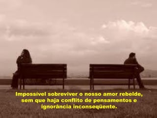 Impossível sobreviver o nosso amor rebelde,
  sem que haja conflito de pensamentos e
        ignorância inconseqüente.
 