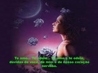 Te amo... Te odeio... Te amo e te odeio,
dúvidas de você, de mim e de nosso coração
                  nervoso.
 