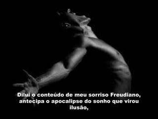 Dilui o conteúdo de meu sorriso Freudiano,
antecipa o apocalipse do sonho que virou
                  ilusão,
 