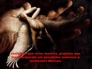 realidade que virou mentira, projetos que
transformaram em pesadelos noturnos e
           tormentos diurnos.
 