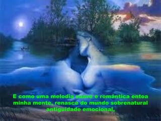 E como uma melodia suave e romântica entoa
minha mente, renasce do mundo sobrenatural
         antiguidade emocional,
 