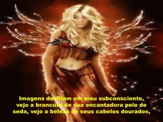 Imagens desfilam em meu subconsciente,
 vejo a brancura de sua encantadora pele de
seda, vejo a beleza de seus cabelos dourados,
 