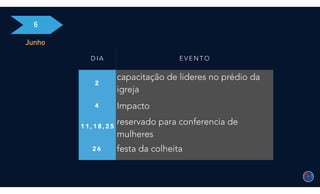 6
Junho
D I A E V E N T O
2
capacitação de lideres no prédio da
igreja
4 Impacto
1 1 , 1 8 , 2 5
reservado para conferencia de
mulheres
2 6 festa da colheita
 