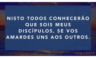# A M O R E F E
N I S T O T O D O S C O N H E C E R Ã O  
Q U E S O I S M E U S
D I S C Í P U L O S , S E V O S
A M A R D E S U N S A O S O U T R O S .
João 13:35
 