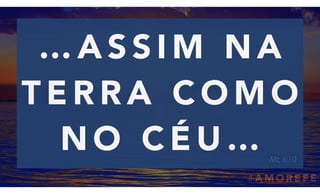 # A M O R E F E
… A S S I M N A
T E R R A C O M O
N O C É U … Mt; 6:10
 