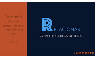 # A M O R E F E
COMO DISCIPULOS DE JESUS
Da multidão
dos que
creram era um
o coração e a
alma.
At.4:32
rELACIONAR
 
