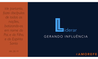 # A M O R E F E
Ide portanto,
fazei discípulos
de todas as
nações,
batizando-os
em nome do
Pai, e do Filho,
e do Espírito
Santo
Mt 28.19
liderar
G E R A N D O I N F L U Ê N C I A
 