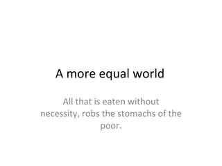 A more equal world All that is eaten without necessity, robs the stomachs of the poor. 