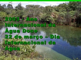 2003 - Ano2003 - Ano
Internacional daInternacional da
Água DoceÁgua Doce
22 de março – Dia22 de março – Dia
Internacional daInternacional da
ÁguaÁgua
 