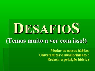 DDESAFIOESAFIOSS
(Temos muito a ver com isso!)(Temos muito a ver com isso!)
Mudar os nossos hábitos
Universalizar o abastecimento e
Reduzir a poluição hídrica
 