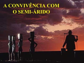 A CONVIVÊNCIA COM
O SEMI-ÁRIDO
Fonte: ANA, 2003
 