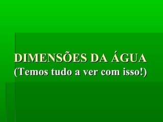 DIMENSÕES DA ÁGUADIMENSÕES DA ÁGUA
(Temos tudo a ver com isso!)(Temos tudo a ver com isso!)
 