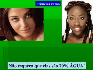 Não esqueça que elas são 70% ÁGUA!
Primeira razão
 