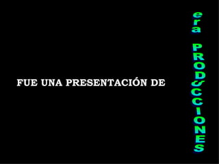 FUE UNA PRESENTACIÓN DE era PRODUCCIONES 