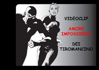 VIDEOCLIP

  AMORE
IMPOSSIBILE

    DEI
TIROMANCINO
 