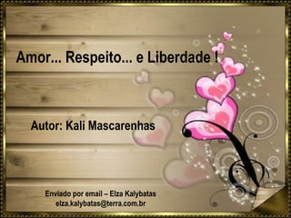 Amor... Respeito... e Liberdade ! Autor: Kali Mascarenhas Enviado por email – Elza Kalybatas [email_address] 