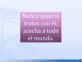 Nunca quieras tratos con él; acecha a todo el mundo.