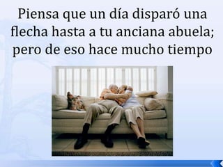 Piensa que un día disparó una flecha hasta a tu anciana abuela; pero de eso hace mucho tiempo