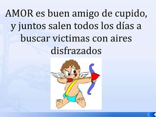AMOR es buen amigo de cupido, y juntos salen todos los días a buscar victimas con aires disfrazados