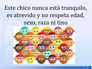 Este chico nunca está tranquilo, es atrevido y no respeta edad, sexo, raza ni tino