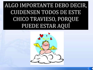 ALGO IMPORTANTE DEBO DECIR, CUIDENSEN TODOS DE ESTE CHICO TRAVIESO, PORQUE PUEDE ESTAR AQUÍ