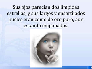 Sus ojos parecían dos límpidas estrellas, y sus largos y ensortijados bucles eran como de oro puro, aun estando empapados. 