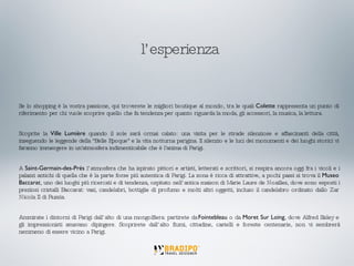 Se lo shopping è la vostra passione, qui troverete le migliori boutique al mondo, tra le quali  Colette  rappresenta un punto di riferimento per chi vuole scoprire quello che fa tendenza per quanto riguarda la moda, gli accessori, la musica, la lettura. Scoprite la  Ville Lumière  quando il sole sarà ormai calato: una visita per le strade silenziose e affascinanti della città, inseguendo le leggende della "Belle Epoque" e la vita notturna parigina. Il silenzio e le luci dei monumenti e dei luoghi storici vi faranno immergere in un'atmosfera indimenticabile che è l'anima di Parigi. A  Saint-Germain-des-Prés  l’atmosfera che ha ispirato pittori e artisti, letterati e scrittori, si respira ancora oggi fra i vicoli e i palazzi antichi di quella che è la parte forse più autentica di Parigi. La zona è ricca di attrattive, a pochi passi si trova il  Museo Baccarat , uno dei luoghi più ricercati e di tendenza, ospitato nell’antica maison di Marie Laure de Noailles, dove sono esposti i preziosi cristalli Baccarat: vasi, candelabri, bottiglie di profumo e molti altri oggetti, incluso il candelabro ordinato dallo Zar Nicola II di Russia. Ammirate i dintorni di Parigi dall’alto di una mongolfiera: partirete da  Fointebleau  o da  Moret Sur Loing , dove Alfred Sisley e gli impressionisti amavano dipingere. Scoprirete dall’alto fiumi, cittadine, castelli e foreste centenarie, non vi sembrerà nemmeno di essere vicino a Parigi. l’esperienza 