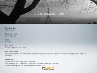 Quando andare Tutto l’anno Passaporti e visti Carta d’identità Vaccini Nessuno Fuso orario Nessuna differenza con l’Italia Non partire senza Macchina fotografica per immortalare gli splendidi palazzi, monumenti e parchi che rendono Parigi una città magica e romantica Numeri utili Ambasciata d'Italia a Parigi: +33.1.49540300 Socc. stradale (Arc Transistance): 0800.089222 (numero verde per i Soci Aci) Numeri d'emergenza: per ogni emergenza chiamare il 17 informazioni utili 