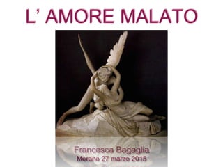 L’ AMORE MALATO
Francesca Bagaglia
Merano 27 marzo 2015
 
