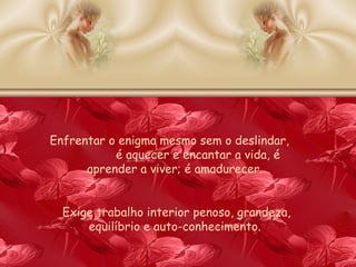 Enfrentar o enigma mesmo sem o deslindar,  é aquecer e encantar a vida, é aprender a viver; é amadurecer.  Exige trabalho interior penoso, grandeza, equilíbrio e auto-conhecimento.  