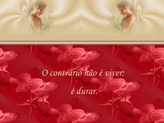 O contrário não é viver:  é durar. 