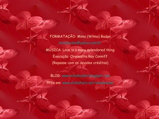 FORMATAÇÃO: Mima (Wilma) Badan [email_address] MÚSICA: Love is a many splendored thing Execução: Orquestra Ray Conniff (Repasse com os devidos créditos) BLOG:  www.mimabadan.blogspot.com PPSs em:  www.slideshare.net/mimabadan 