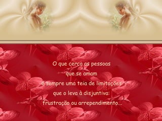 O que cerca as pessoas  que se amam  é sempre uma teia de limitações  que o leva à disjuntiva:  frustração ou arrependimento... 