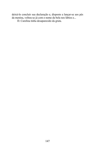 deixá-lo concluir sua declaração e, disposto a lançar-se aos pés
da menina, voltou-se já com o nome da bela nos lábios e...
     D. Carolina tinha desaparecido da gruta.




                              147
 