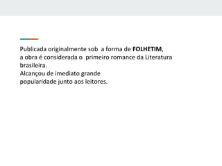 Publicada originalmente sob a forma de FOLHETIM,
a obra é considerada o primeiro romance da Literatura
brasileira.
Alcançou de imediato grande
popularidade junto aos leitores.
 