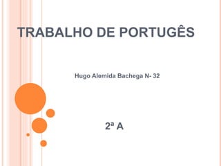 TRABALHO DE PORTUGÊS
Hugo Alemida Bachega N- 32
2ª A
 