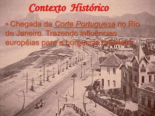 Contexto Histórico
• Chegada da Corte Portuguesa no Rio
de Janeiro. Trazendo influências
européias para a burguesia brasileira.
 
