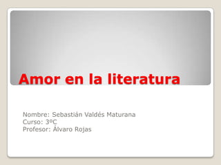 Amor en la literatura Nombre: Sebastián Valdés Maturana Curso: 3ºC Profesor: Álvaro Rojas 