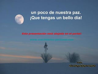 un poco de nuestra paz. ¡Que tengas un bello día! www. laboutiquedelpowerpoint. com Esta presentación está alojada en el portal: www.crecimiento-personal.com 