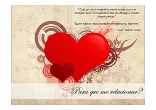 “ Cada um atrai magneticamente as pessoas e as
 situações que correspondem aos seu desejos e medos
                    inconscientes.”

 “Quem não se relaciona de forma nenhuma, não vive.”

                                  (Livro: Criando União)




ctÜt Öâx Åx ÜxÄtv|ÉÇtÜR
 